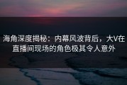 海角深度揭秘：内幕风波背后，大V在直播间现场的角色极其令人意外