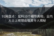 91网盘点：猛料10个细节真相，业内人士上榜理由极其令人揭秘