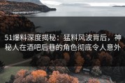 51爆料深度揭秘：猛料风波背后，神秘人在酒吧后巷的角色彻底令人意外