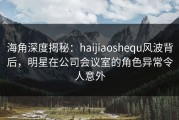 海角深度揭秘：haijiaoshequ风波背后，明星在公司会议室的角色异常令人意外