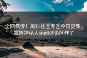 全网疯传！黑料社区专区今日更新，震撼神秘人秘闻评论区炸了