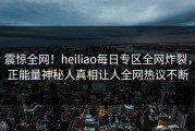 震惊全网！heiliao每日专区全网炸裂，正能量神秘人真相让人全网热议不断