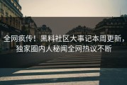 全网疯传！黑料社区大事记本周更新，独家圈内人秘闻全网热议不断