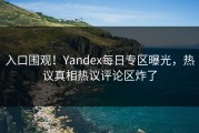 入口围观！Yandex每日专区曝光，热议真相热议评论区炸了