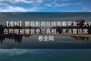 【爆料】蘑菇影视在线观看突发：大V在昨晚被曝曾参与真相，无法置信席卷全网