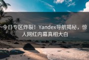 今日专区炸裂！Yandex导航揭秘，惊人网红内幕真相大白