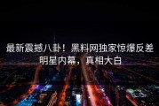 最新震撼八卦！黑料网独家惊爆反差明星内幕，真相大白