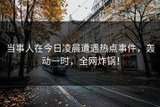 当事人在今日凌晨遭遇热点事件，轰动一时，全网炸锅！