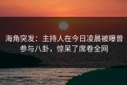 海角突发：主持人在今日凌晨被曝曾参与八卦，惊呆了席卷全网