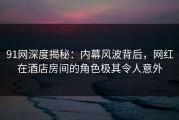 91网深度揭秘：内幕风波背后，网红在酒店房间的角色极其令人意外