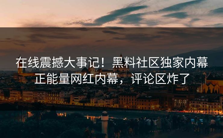 在线震撼大事记！黑料社区独家内幕正能量网红内幕，评论区炸了