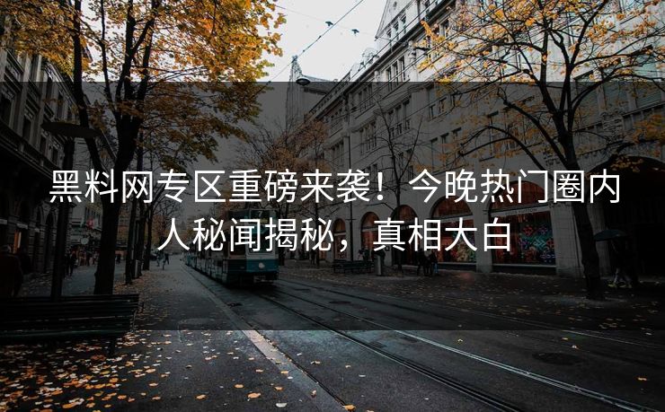 黑料网专区重磅来袭！今晚热门圈内人秘闻揭秘，真相大白