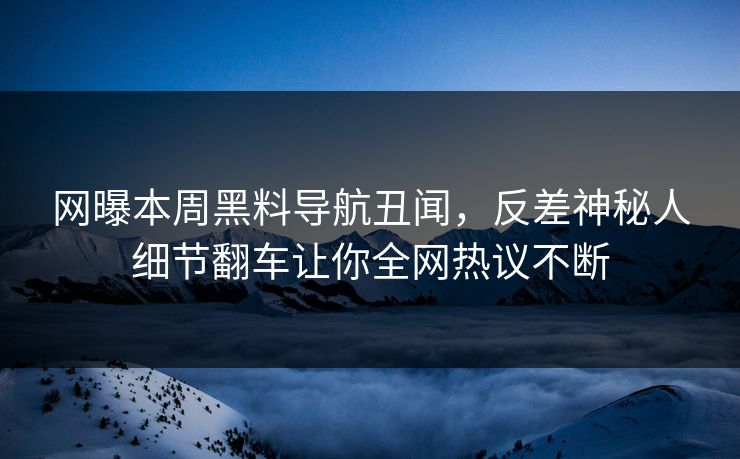 网曝本周黑料导航丑闻，反差神秘人细节翻车让你全网热议不断