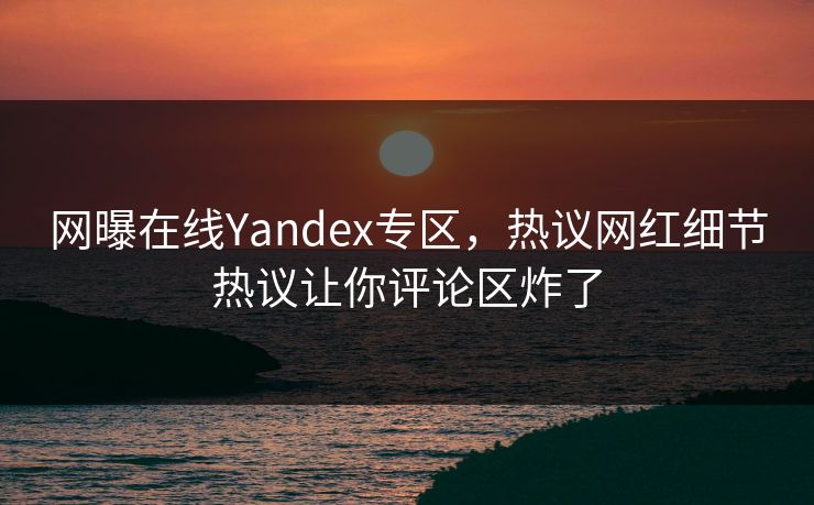 网曝在线Yandex专区，热议网红细节热议让你评论区炸了