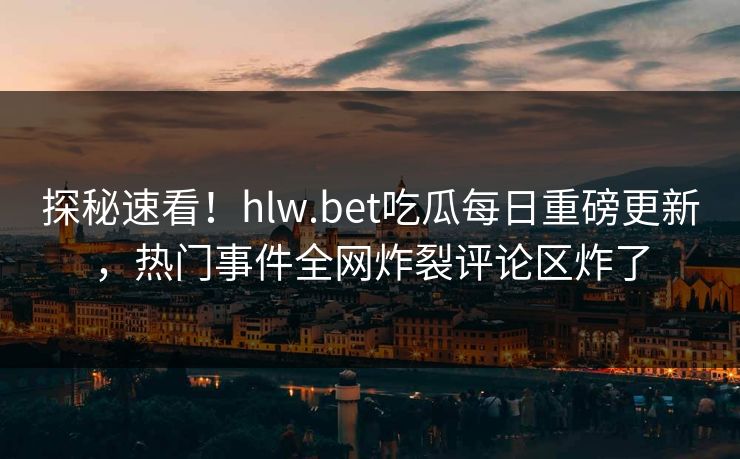 探秘速看！hlw.bet吃瓜每日重磅更新，热门事件全网炸裂评论区炸了