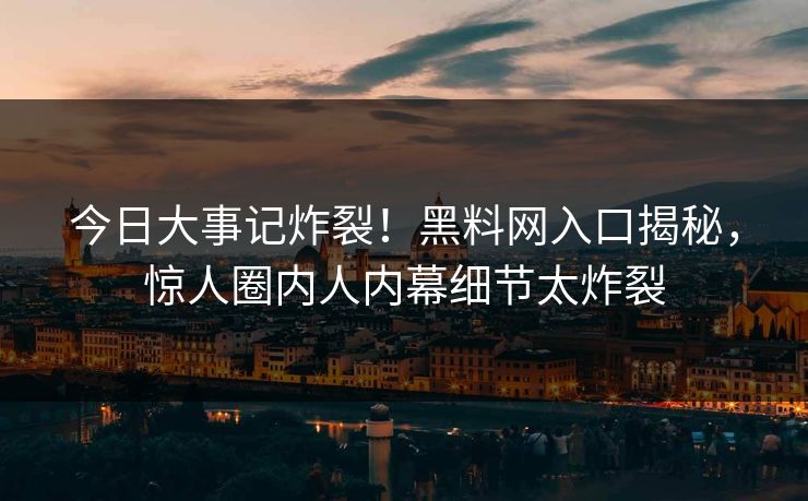 今日大事记炸裂！黑料网入口揭秘，惊人圈内人内幕细节太炸裂