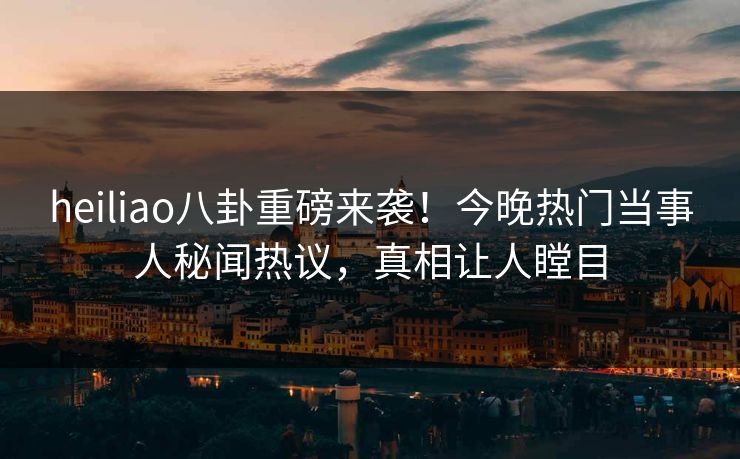 heiliao八卦重磅来袭！今晚热门当事人秘闻热议，真相让人瞠目