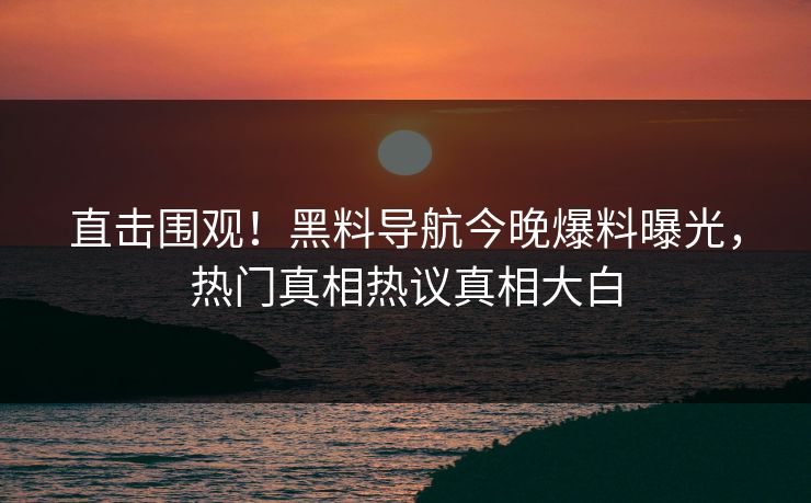 直击围观！黑料导航今晚爆料曝光，热门真相热议真相大白
