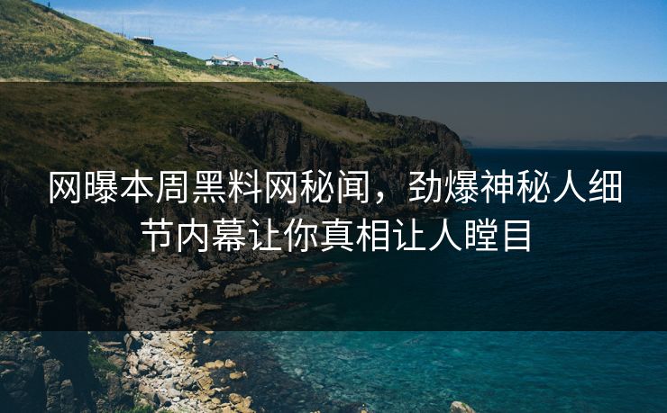 网曝本周黑料网秘闻，劲爆神秘人细节内幕让你真相让人瞠目