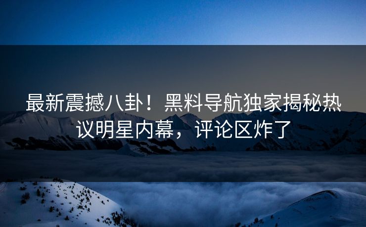 最新震撼八卦！黑料导航独家揭秘热议明星内幕，评论区炸了