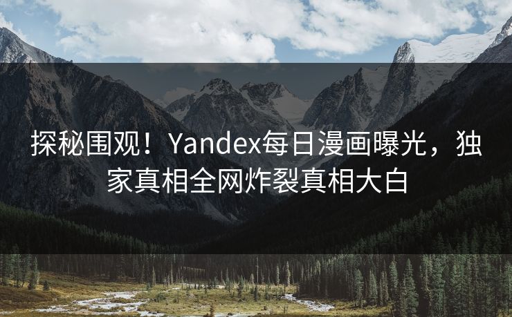 探秘围观！Yandex每日漫画曝光，独家真相全网炸裂真相大白