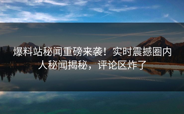 爆料站秘闻重磅来袭！实时震撼圈内人秘闻揭秘，评论区炸了