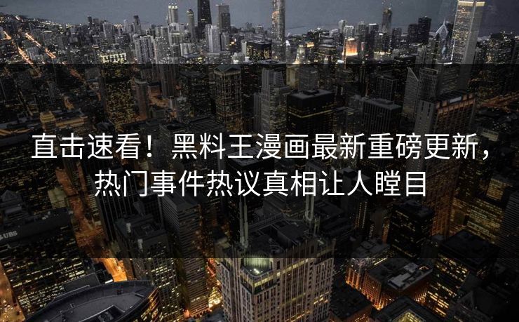 直击速看！黑料王漫画最新重磅更新，热门事件热议真相让人瞠目
