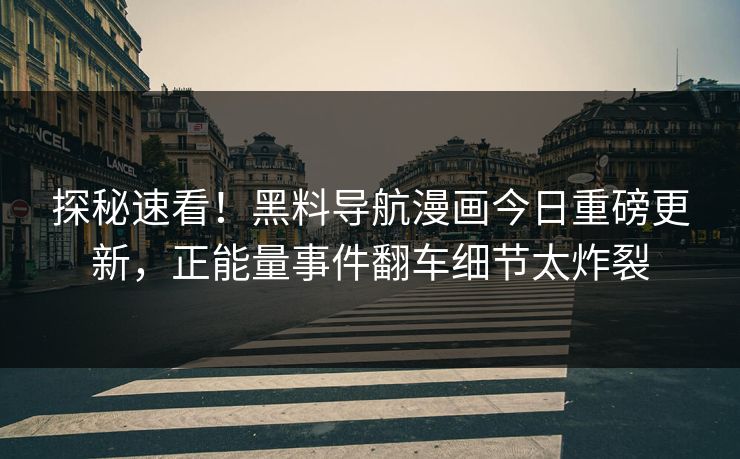 探秘速看！黑料导航漫画今日重磅更新，正能量事件翻车细节太炸裂