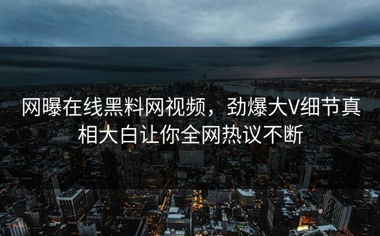 网曝在线黑料网视频，劲爆大V细节真相大白让你全网热议不断