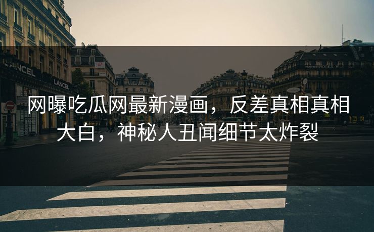 网曝吃瓜网最新漫画，反差真相真相大白，神秘人丑闻细节太炸裂