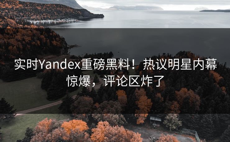 实时Yandex重磅黑料！热议明星内幕惊爆，评论区炸了