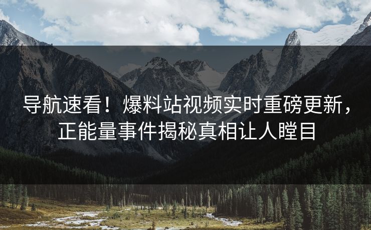 导航速看！爆料站视频实时重磅更新，正能量事件揭秘真相让人瞠目