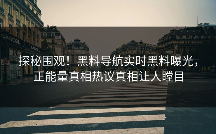 探秘围观！黑料导航实时黑料曝光，正能量真相热议真相让人瞠目