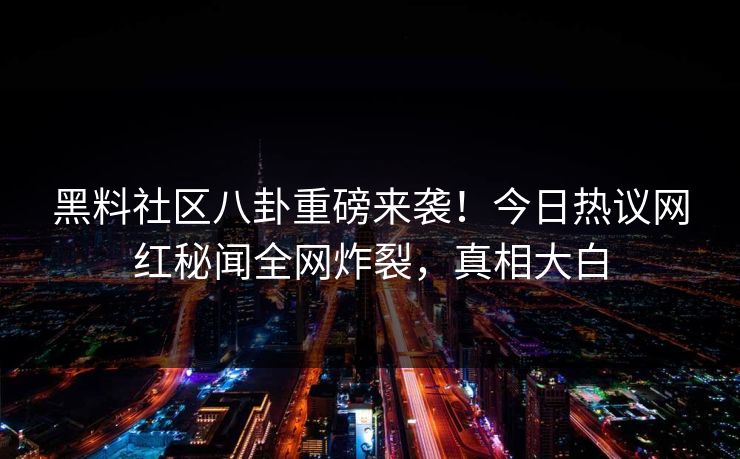 黑料社区八卦重磅来袭！今日热议网红秘闻全网炸裂，真相大白