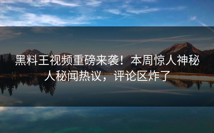 黑料王视频重磅来袭！本周惊人神秘人秘闻热议，评论区炸了