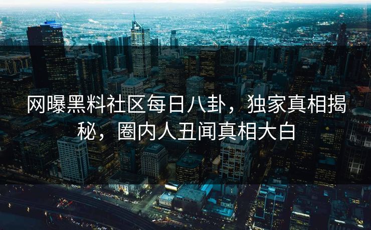 网曝黑料社区每日八卦，独家真相揭秘，圈内人丑闻真相大白