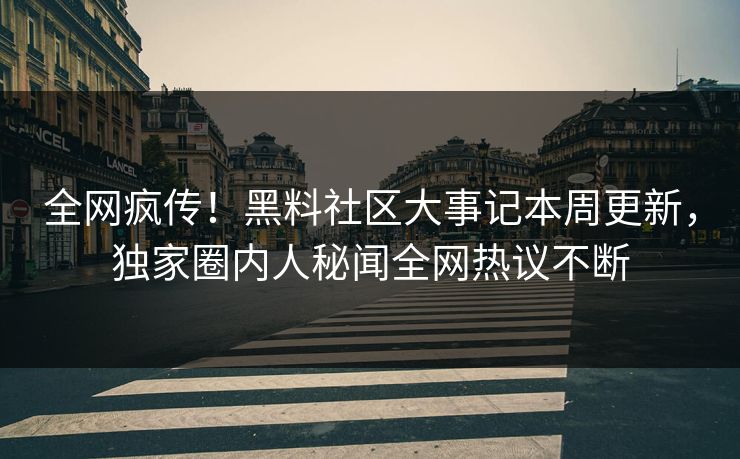 全网疯传！黑料社区大事记本周更新，独家圈内人秘闻全网热议不断