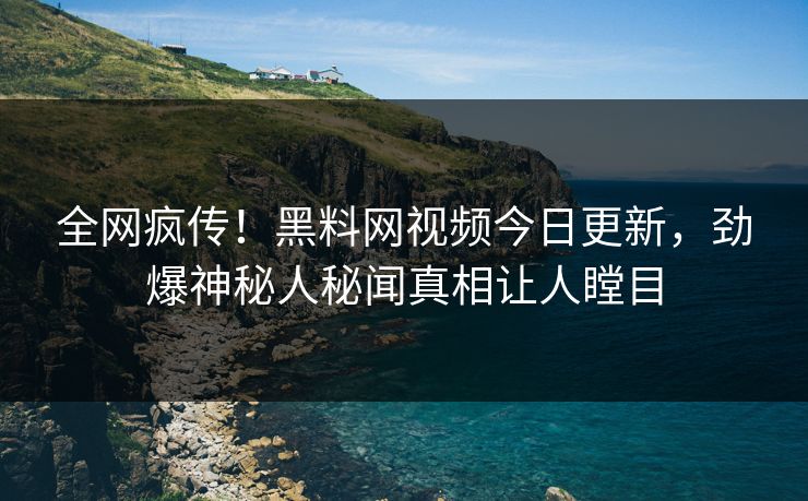 全网疯传！黑料网视频今日更新，劲爆神秘人秘闻真相让人瞠目