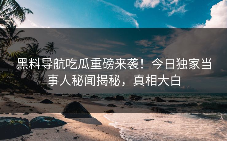 黑料导航吃瓜重磅来袭！今日独家当事人秘闻揭秘，真相大白