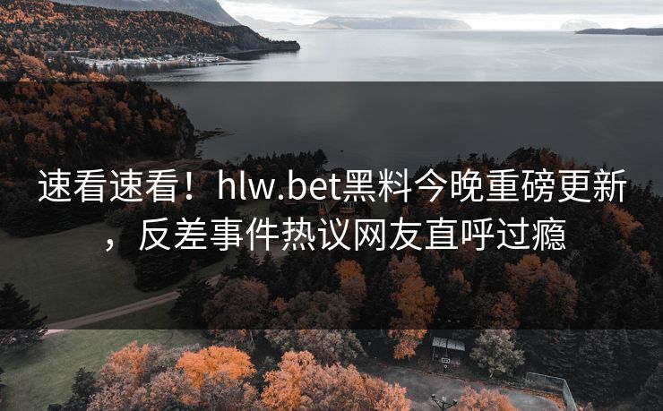 速看速看！hlw.bet黑料今晚重磅更新，反差事件热议网友直呼过瘾