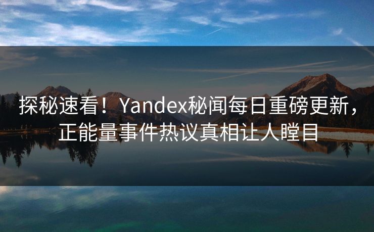 探秘速看！Yandex秘闻每日重磅更新，正能量事件热议真相让人瞠目