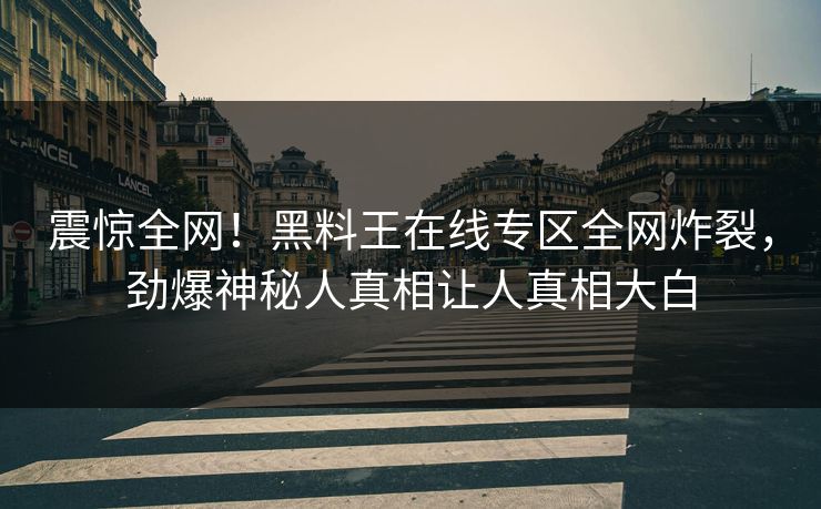 震惊全网！黑料王在线专区全网炸裂，劲爆神秘人真相让人真相大白