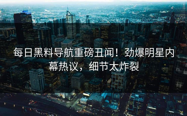 每日黑料导航重磅丑闻！劲爆明星内幕热议，细节太炸裂