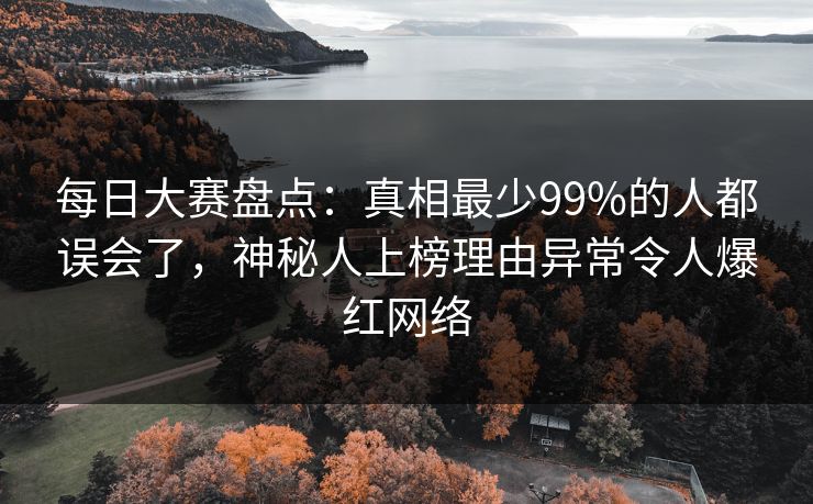 每日大赛盘点：真相最少99%的人都误会了，神秘人上榜理由异常令人爆红网络