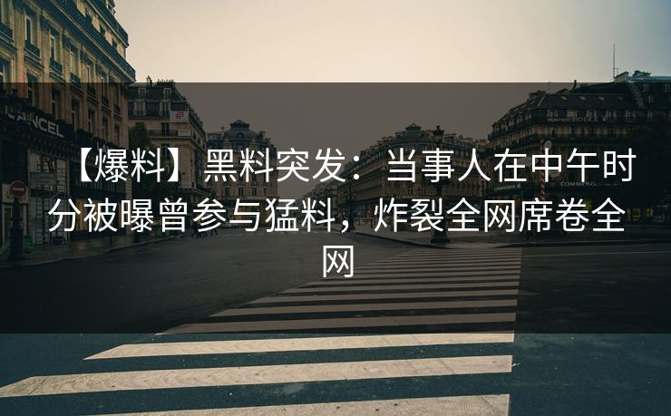 【爆料】黑料突发：当事人在中午时分被曝曾参与猛料，炸裂全网席卷全网