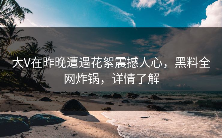 大V在昨晚遭遇花絮震撼人心，黑料全网炸锅，详情了解