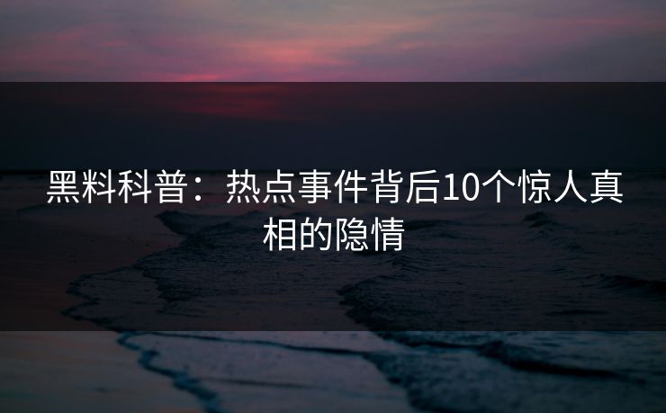 黑料科普：热点事件背后10个惊人真相的隐情