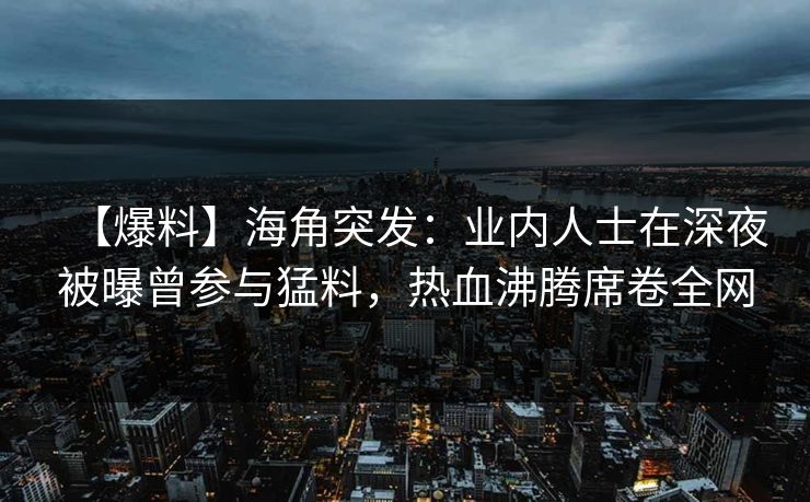 【爆料】海角突发：业内人士在深夜被曝曾参与猛料，热血沸腾席卷全网