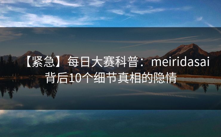 【紧急】每日大赛科普：meiridasai背后10个细节真相的隐情