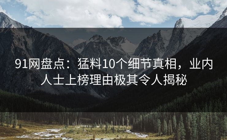 91网盘点：猛料10个细节真相，业内人士上榜理由极其令人揭秘